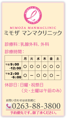 ミモザ　マンマクリニック　診療科：乳腺外科、外科　診察時間：月～金曜日午前９時～午後０時、午後２時～６時　休診日：日曜日、祝祭日、火曜日、土曜日午後　電話：0263-88-3800